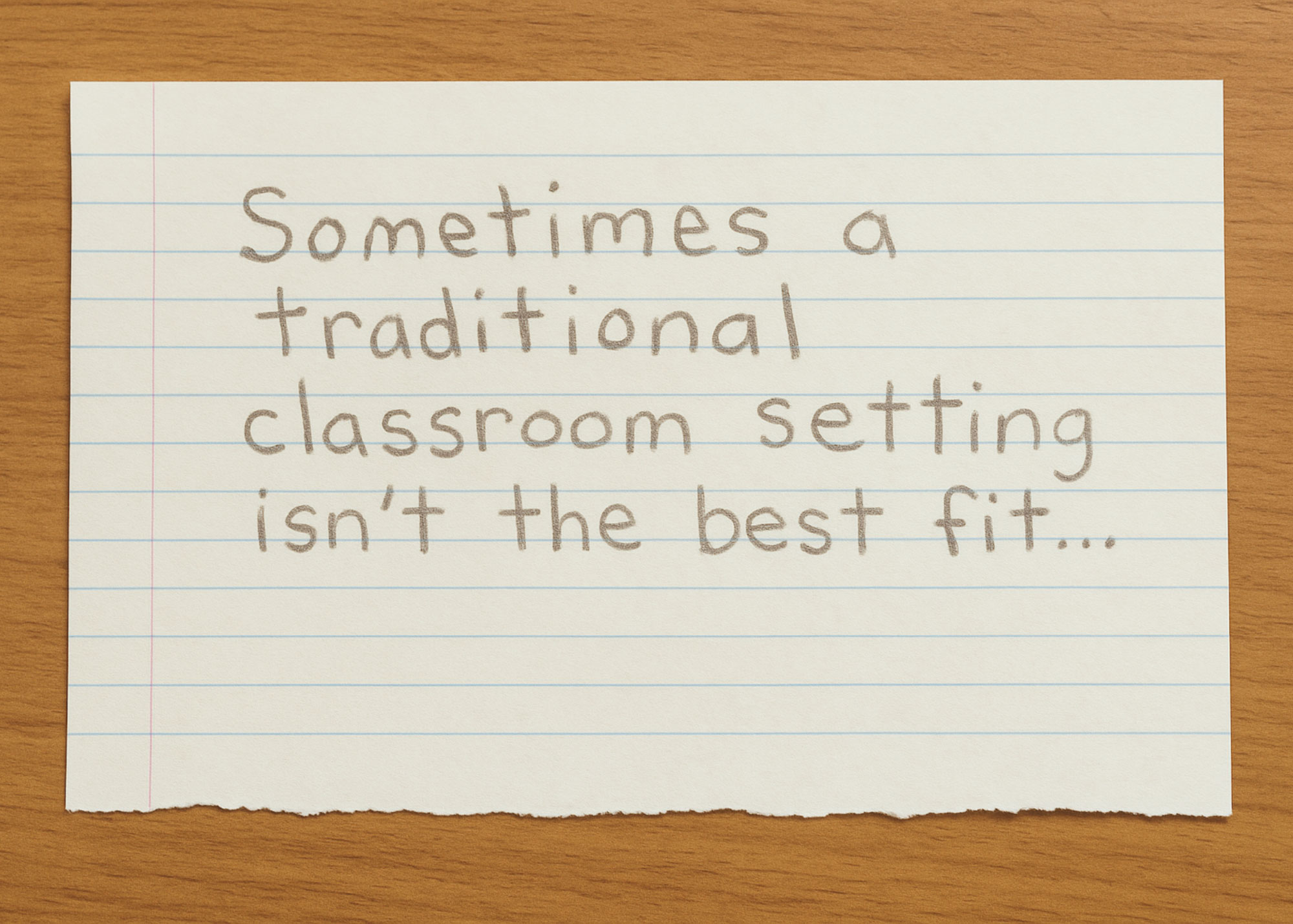 "Sometimes a traditional classroom setting isn't the best fit" handwritten in pencil on a piece of paper